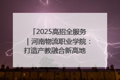 2025高招全服务｜河南物流职业学院：打造产教融合新高地 推动高质量快速发展