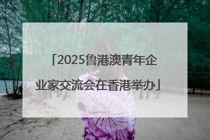2025鲁港澳青年企业家交流会在香港举办