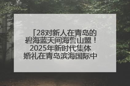 28对新人在青岛的碧海蓝天间海誓山盟！2025年新时代集体婚礼在青岛滨海国际中心文明实践广场举行