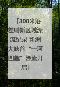 300米落差刷新区域漂流纪录 新洲大峡谷“一河四趣”漂流开启