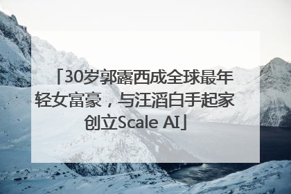 30岁郭露西成全球最年轻女富豪，与汪滔白手起家创立Scale AI