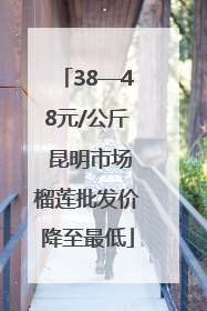 38—48元/公斤 昆明市场榴莲批发价降至最低