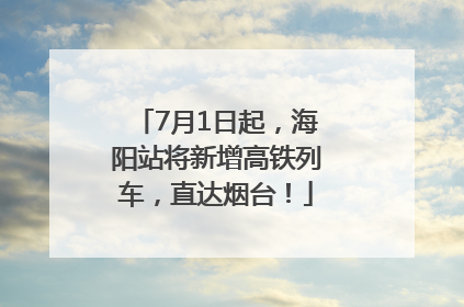 7月1日起，海阳站将新增高铁列车，直达烟台！