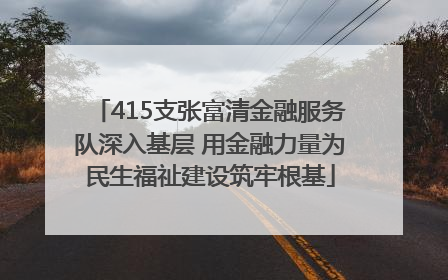 415支张富清金融服务队深入基层 用金融力量为民生福祉建设筑牢根基