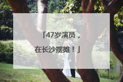 47岁演员，在长沙摆摊！