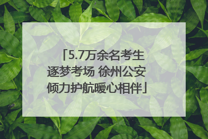 5.7万余名考生逐梦考场 徐州公安倾力护航暖心相伴