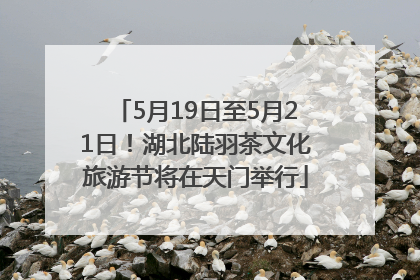 5月19日至5月21日！湖北陆羽茶文化旅游节将在天门举行