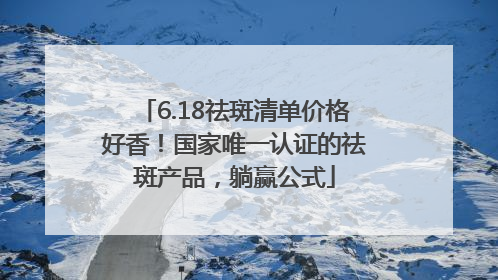 6.18祛斑清单价格好香！国家唯一认证的祛斑产品，躺赢公式