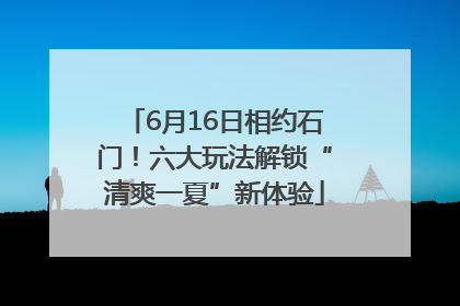 6月16日相约石门！六大玩法解锁“清爽一夏”新体验