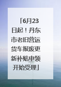 6月23日起！丹东市老旧营运货车报废更新补贴申领开始受理