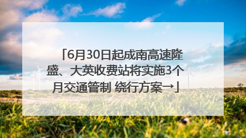 6月30日起成南高速隆盛、大英收费站将实施3个月交通管制 绕行方案→