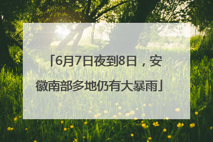 6月7日夜到8日，安徽南部多地仍有大暴雨