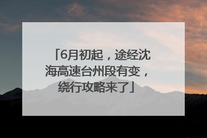 6月初起，途经沈海高速台州段有变，绕行攻略来了