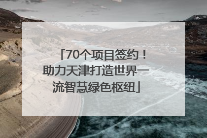 70个项目签约！助力天津打造世界一流智慧绿色枢纽