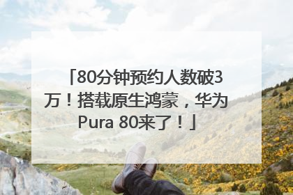80分钟预约人数破3万！搭载原生鸿蒙，华为Pura 80来了！