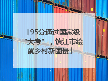 95分通过国家级“大考”，镇江市绘就乡村新图景