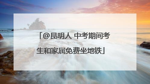 @昆明人 中考期间考生和家属免费坐地铁