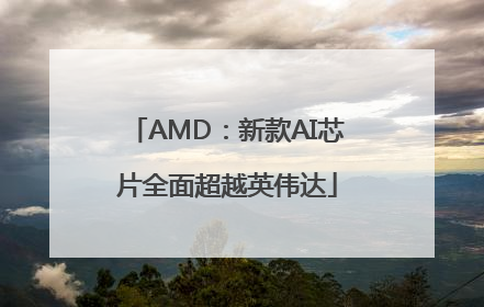 AMD：新款AI芯片全面超越英伟达