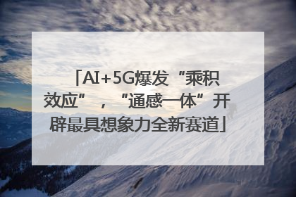 AI+5G爆发“乘积效应”，“通感一体”开辟最具想象力全新赛道