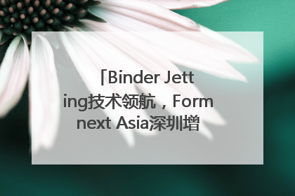 Binder Jetting技术领航，Formnext Asia深圳增材展解锁产业新动能