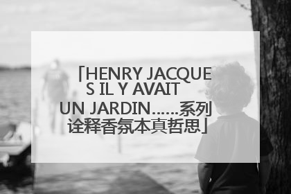 HENRY JACQUES IL Y AVAIT UN JARDIN……系列 诠释香氛本真哲思