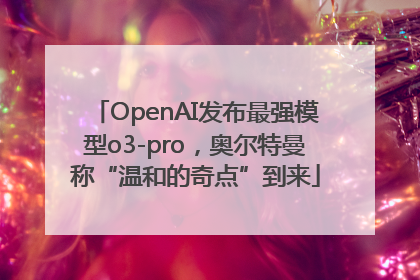 OpenAI发布最强模型o3-pro，奥尔特曼称“温和的奇点”到来